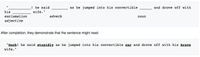 The original Mad Libs book gave this example: “___________! he said ________ as he jumped into his convertible ______ and drove off with his _________ wife.” exclamation adverb noun adjective.